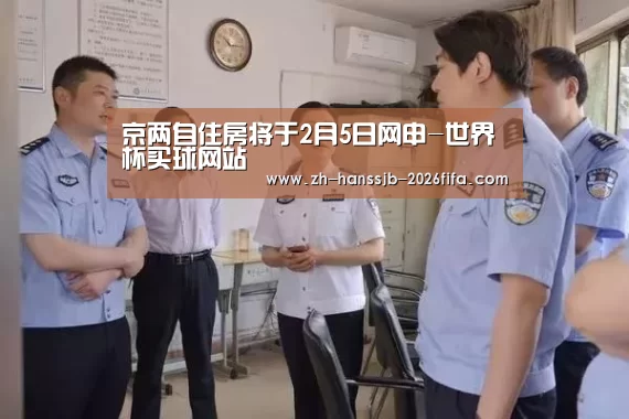 京两自住房将于2月5日网申-世界杯买球网站(图3) 世界杯外围买球