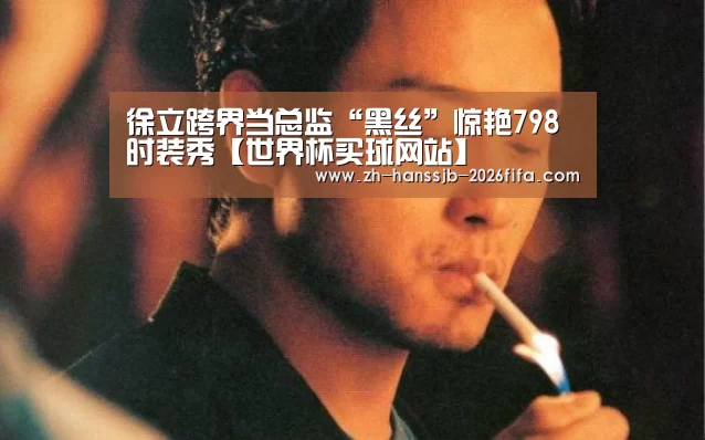 徐立跨界当总监“黑丝”惊艳798时装秀【世界杯买球网站】(图3) 世界杯外围买球