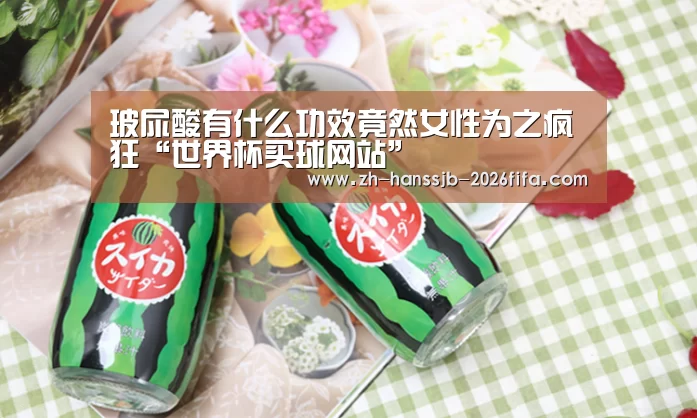 玻尿酸有什么功效竟然女性为之疯狂“世界杯买球网站”(图1) 世界杯买球网站