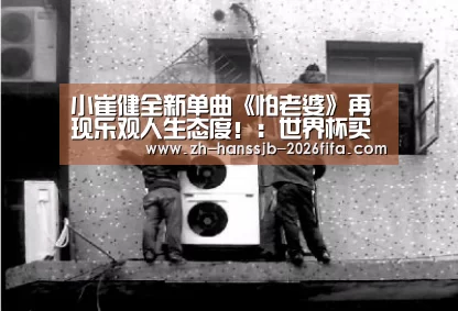 小崔健全新单曲《怕老婆》再现乐观人生态度!:世界杯买球网站(图1) 世界杯投注