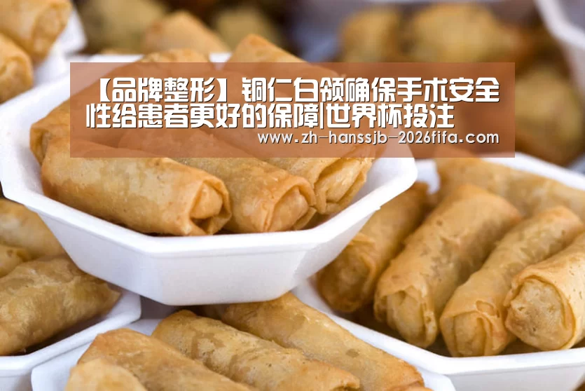 【品牌整形】铜仁白领确保手术安全性给患者更好的保障|世界杯投注(图3) 世界杯外围买球