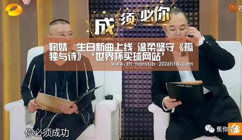 鞠婧祎生日新曲上线 温柔坚守《孤独与诗》‘世界杯买球网站’(图1) 世界杯投注