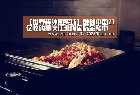 【世界杯外围买球】融创中国21亿收购重庆江北嘴国际金融中心项目60%股权(图2) 世界杯投注
